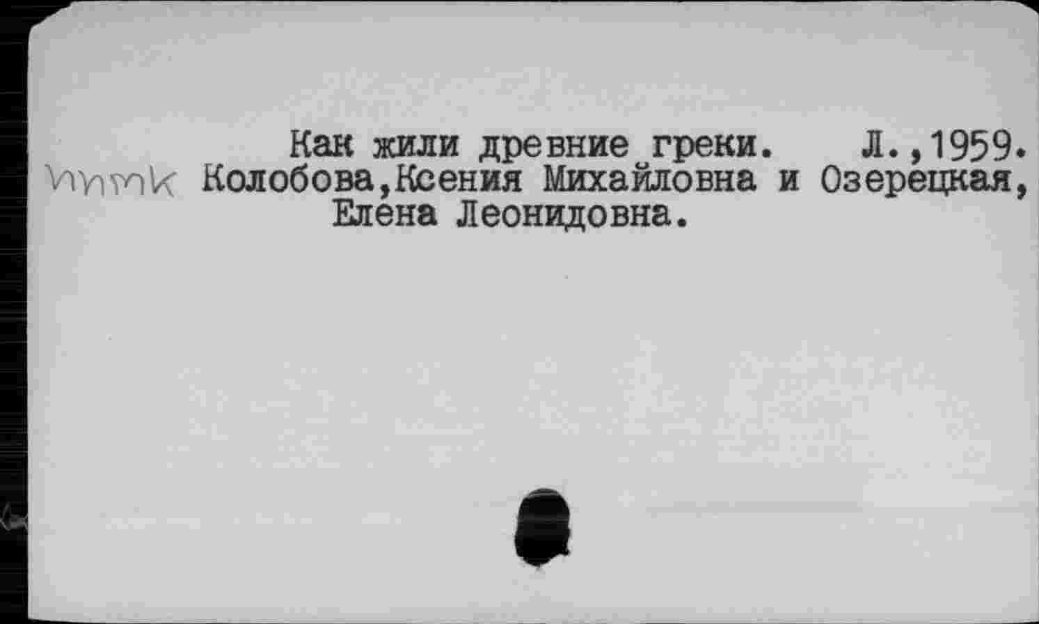 ﻿Как жили древние греки. Л.,1959 Wivnk Колобова,Ксения Михайловна и Озерецкая Елена Леонидовна.